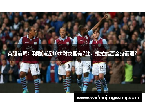 英超前瞻：利物浦近10次对决拥有7胜，维拉能否全身而退？