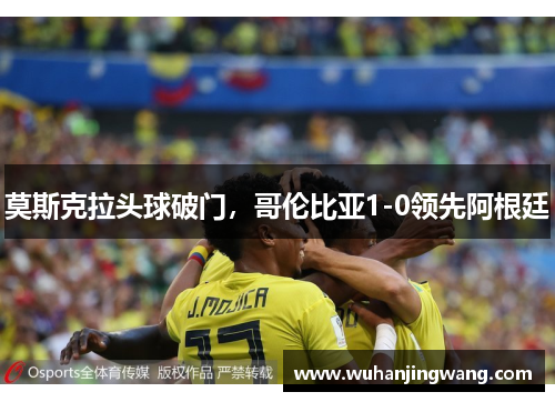 莫斯克拉头球破门，哥伦比亚1-0领先阿根廷